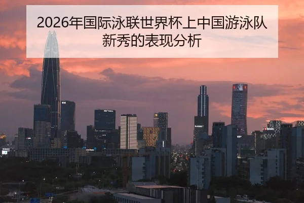 2026年国际泳联世界杯上中国游泳队新秀的表现分析