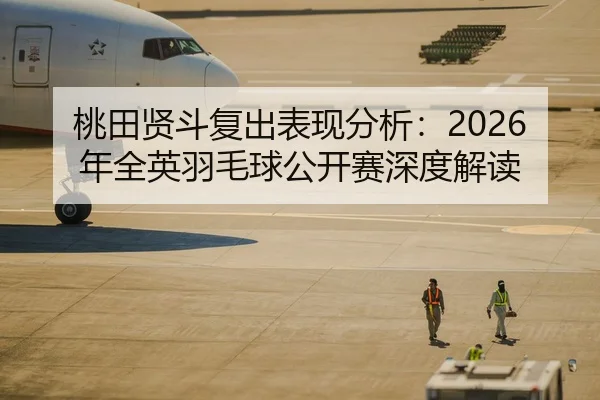 桃田贤斗复出表现分析：2026年全英羽毛球公开赛深度解读