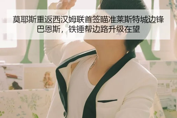 莫耶斯重返西汉姆联首签瞄准莱斯特城边锋巴恩斯，铁锤帮边路升级在望