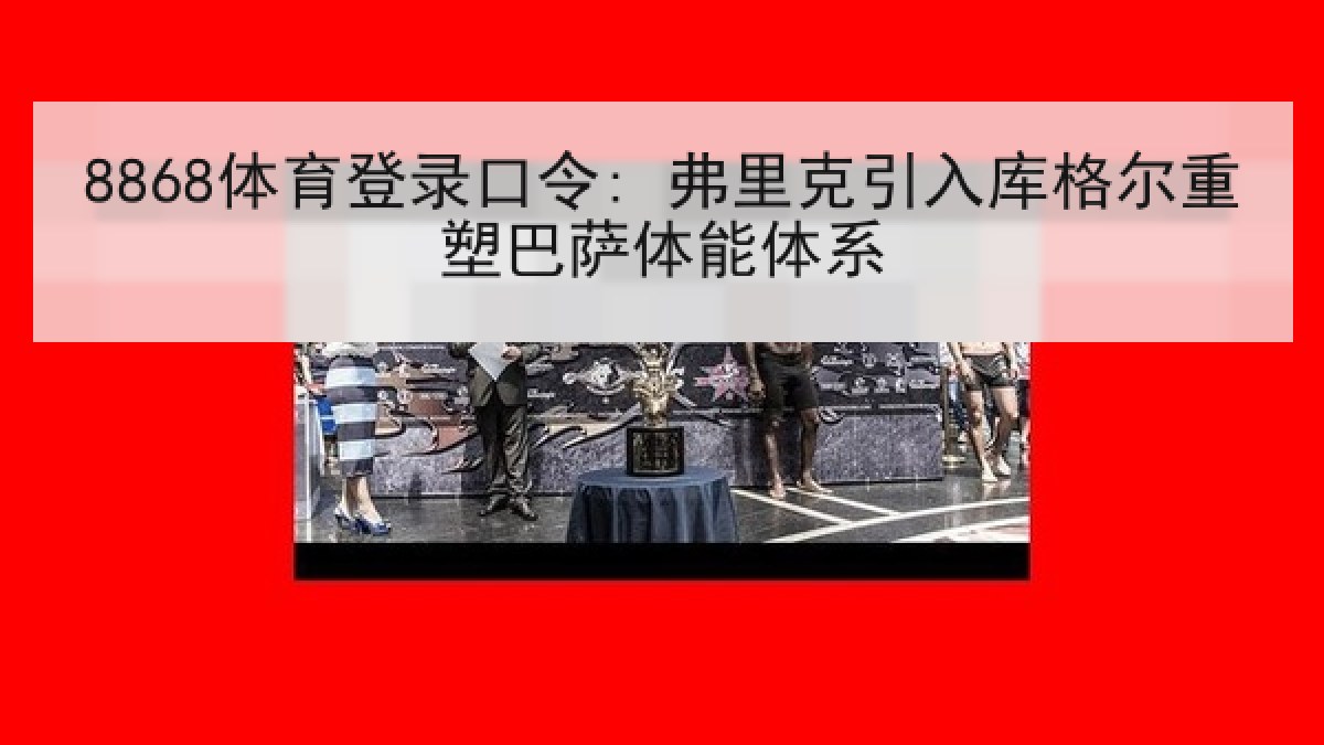 8868体育登录口令: 弗里克引入库格尔重塑巴萨体能体系 8868体育登录口令: 弗里克引入库格尔重塑巴萨体能体系