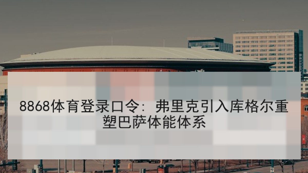 8868体育登录口令: 弗里克引入库格尔重塑巴萨体能体系