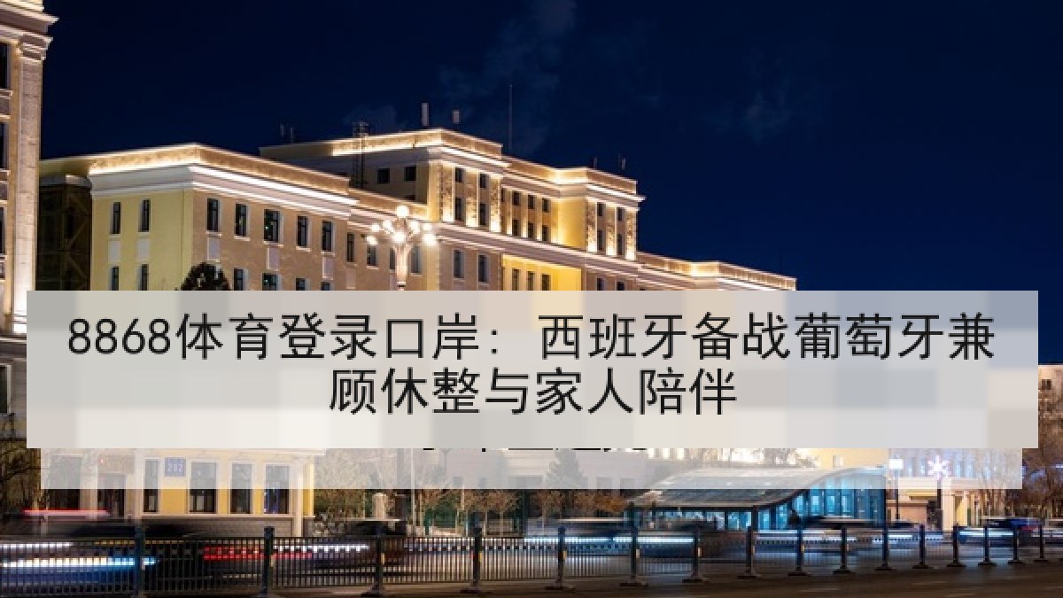 8868体育登录口岸: 西班牙备战葡萄牙兼顾休整与家人陪伴 8868体育登录口岸: 西班牙备战葡萄牙兼顾休整与家人陪伴