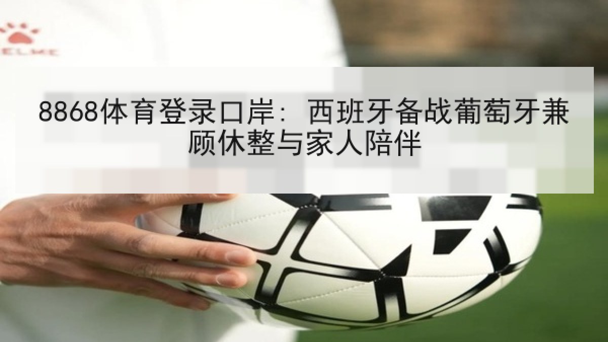8868体育登录口岸: 西班牙备战葡萄牙兼顾休整与家人陪伴