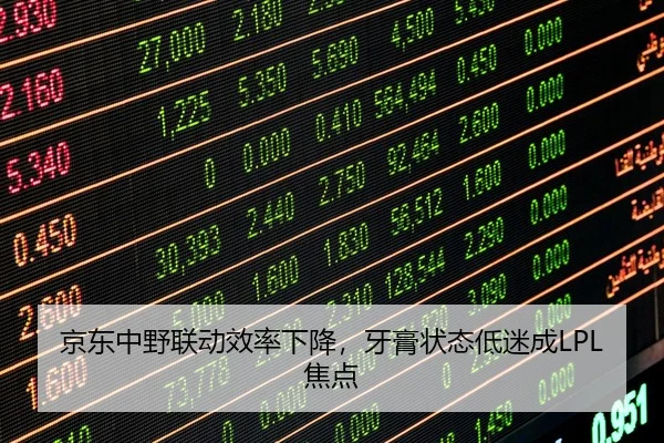 京东中野联动效率下降，牙膏状态低迷成LPL焦点