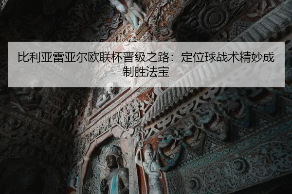 比利亚雷亚尔欧联杯晋级之路：定位球战术精妙成制胜法宝