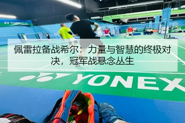 佩雷拉备战希尔：力量与智慧的终极对决，冠军战悬念丛生