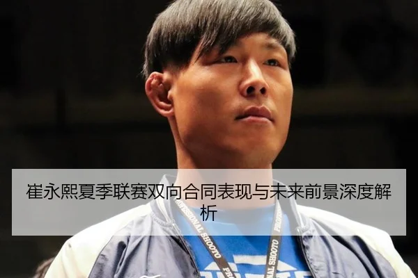 崔永熙夏季联赛双向合同表现与未来前景深度解析