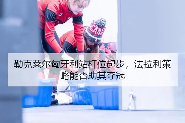 勒克莱尔匈牙利站杆位起步，法拉利策略能否助其夺冠