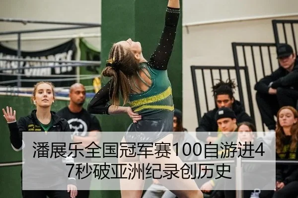 潘展乐全国冠军赛100自游进47秒破亚洲纪录创历史