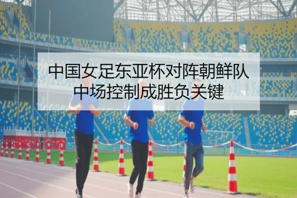 中国女足东亚杯对阵朝鲜队 中场控制成胜负关键