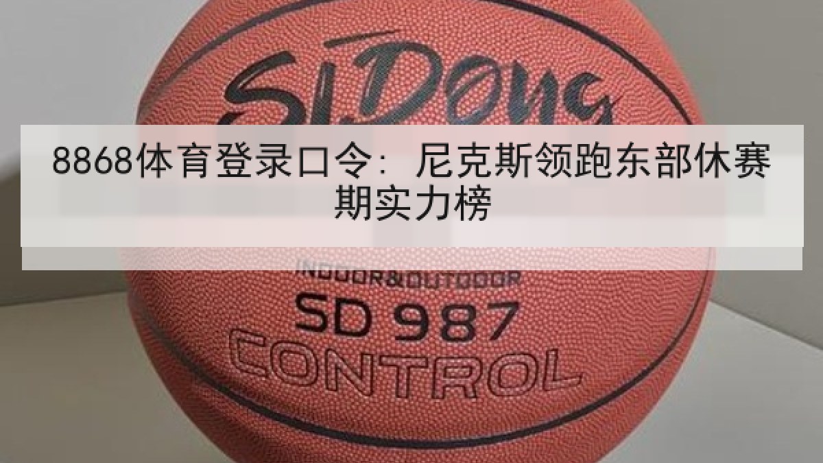 8868体育登录口令: 尼克斯领跑东部休赛期实力榜