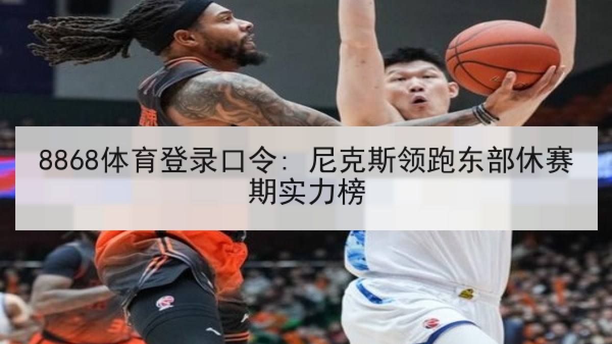 8868体育登录口令: 尼克斯领跑东部休赛期实力榜