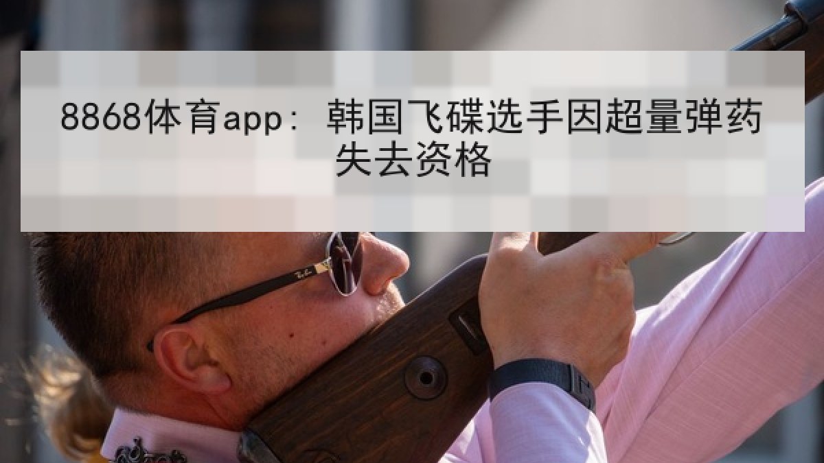 8868体育app: 韩国飞碟选手因超量弹药失去资格