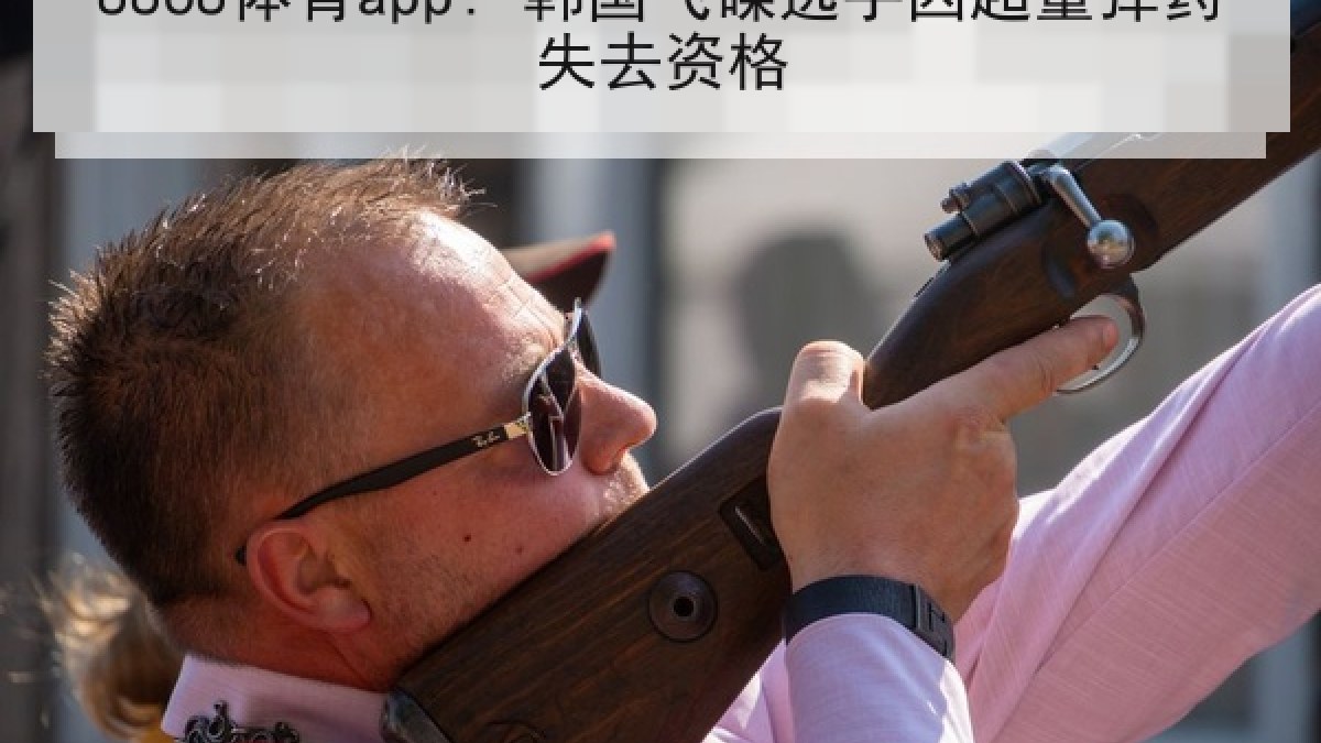 8868体育app: 韩国飞碟选手因超量弹药失去资格