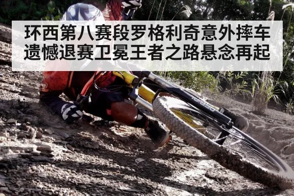 环西第八赛段罗格利奇意外摔车遗憾退赛卫冕王者之路悬念再起