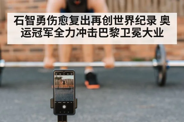 石智勇伤愈复出再创世界纪录 奥运冠军全力冲击巴黎卫冕大业