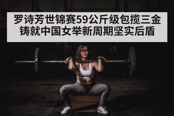 罗诗芳世锦赛59公斤级包揽三金 铸就中国女举新周期坚实后盾