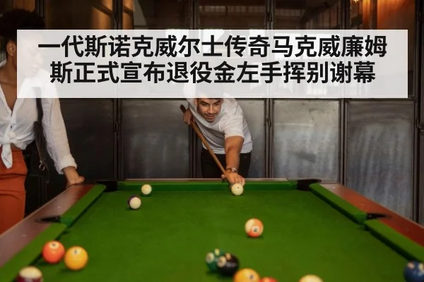 一代斯诺克威尔士传奇马克威廉姆斯正式宣布退役金左手挥别谢幕