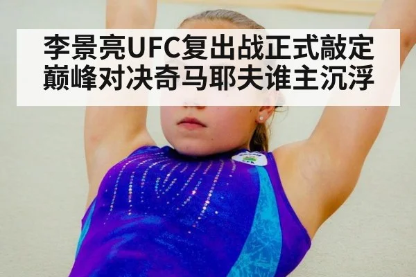 李景亮UFC复出战正式敲定 巅峰对决奇马耶夫谁主沉浮