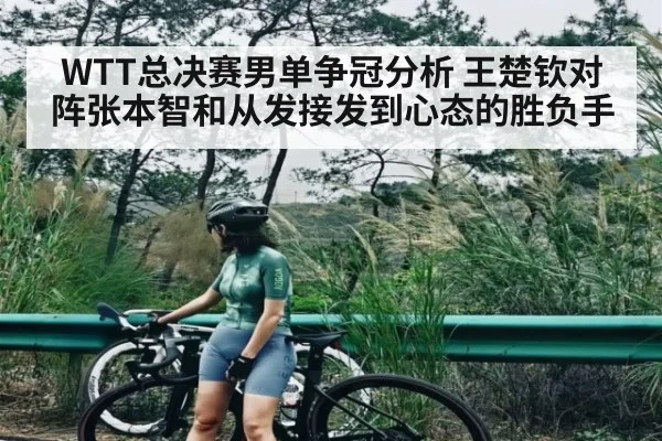 WTT总决赛男单争冠分析 王楚钦对阵张本智和从发接发到心态的胜负手