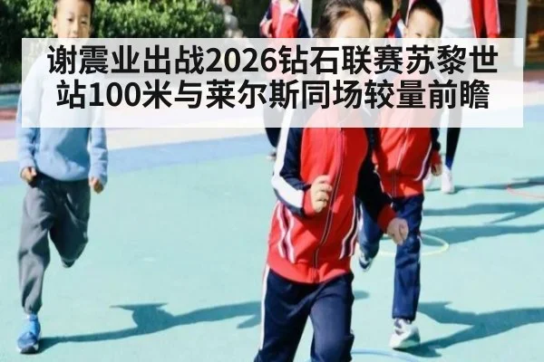 谢震业出战2026钻石联赛苏黎世站100米与莱尔斯同场较量前瞻