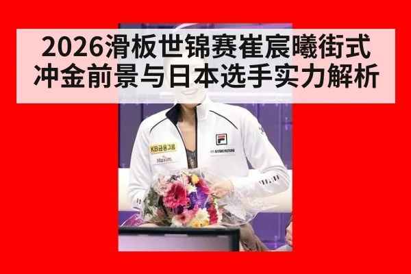 2026滑板世锦赛崔宸曦街式冲金前景与日本选手实力解析